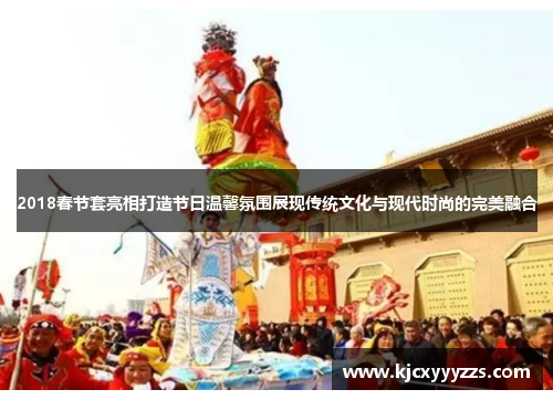 2018春节套亮相打造节日温馨氛围展现传统文化与现代时尚的完美融合